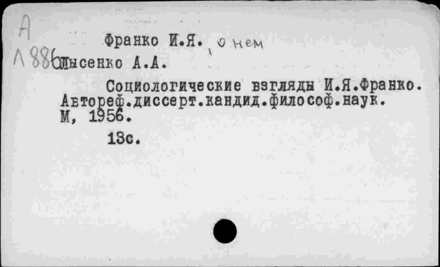 ﻿Франко Й.Я. о нем
Лысенко А.А.
Социологические взгляды И.Я.Франко. Автореф.диссерт.кандид.философ.наук. М, 1956.
13с.